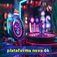 plataforma nova 6k